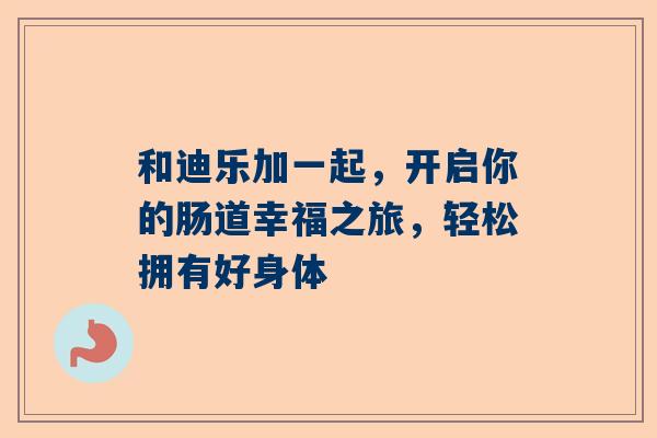 和迪乐加一起，开启你的肠道幸福之旅，轻松拥有好身体