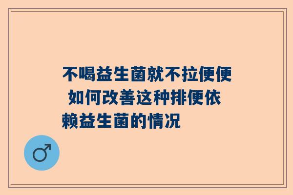 不喝益生菌就不拉便便 如何改善这种排便依赖益生菌的情况