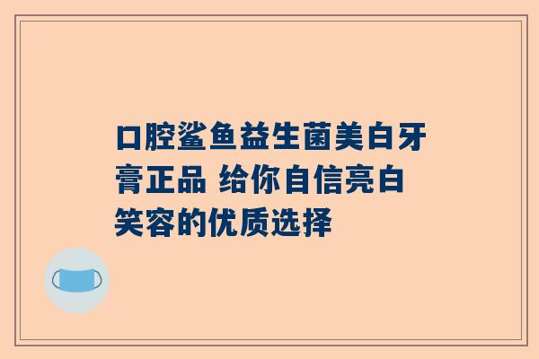 口腔鲨鱼益生菌美白牙膏正品 给你自信亮白笑容的优质选择