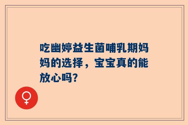 吃幽婷益生菌哺乳期妈妈的选择，宝宝真的能放心吗？