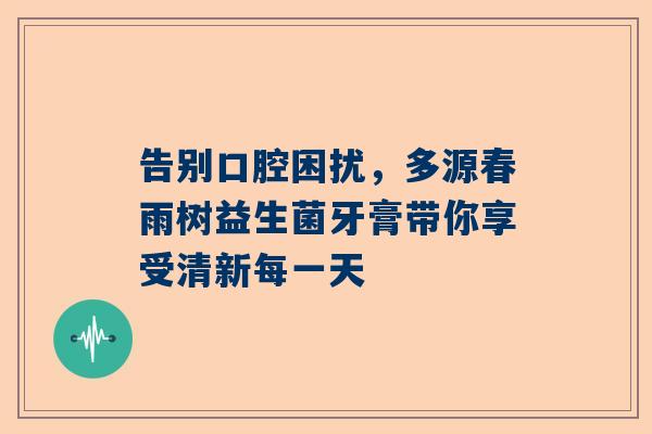 告别口腔困扰，多源春雨树益生菌牙膏带你享受清新每一天