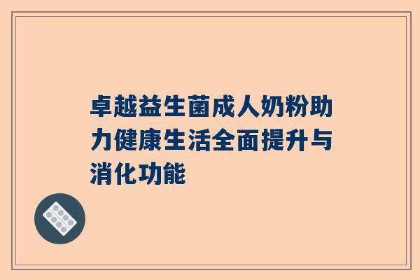 卓越益生菌成人奶粉助力健康生活全面提升与消化功能