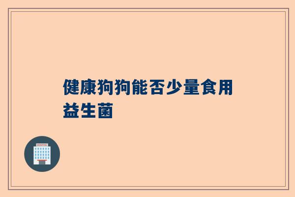 健康狗狗能否少量食用益生菌
