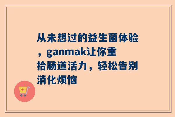 从未想过的益生菌体验，ganmak让你重拾肠道活力，轻松告别消化烦恼