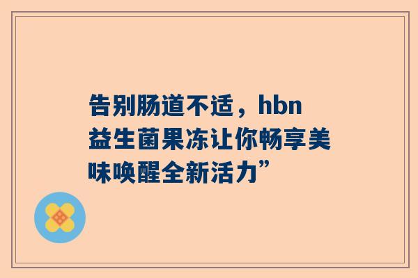 告别肠道不适，hbn益生菌果冻让你畅享美味唤醒全新活力”