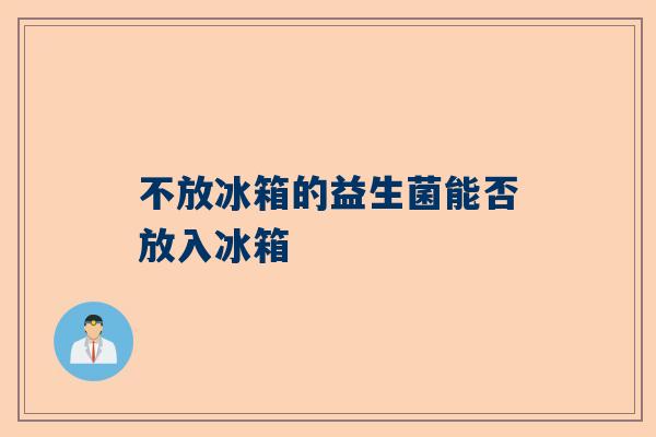 不放冰箱的益生菌能否放入冰箱