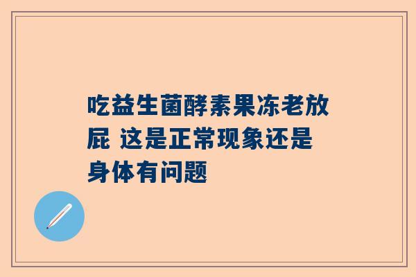 吃益生菌酵素果冻老放屁 这是正常现象还是身体有问题