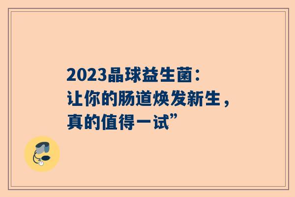 2023晶球益生菌：让你的肠道焕发新生，真的值得一试”