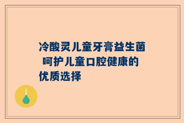 冷酸灵儿童牙膏益生菌 呵护儿童口腔健康的优质选择