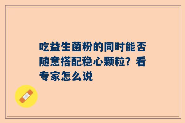 吃益生菌粉的同时能否随意搭配稳心颗粒？看专家怎么说