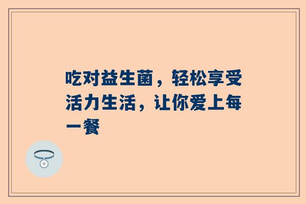 吃对益生菌，轻松享受活力生活，让你爱上每一餐
