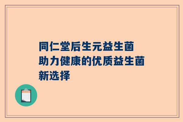 同仁堂后生元益生菌 助力健康的优质益生菌新选择