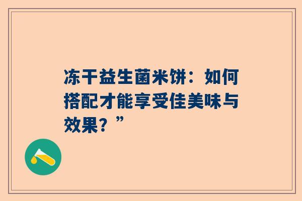 冻干益生菌米饼：如何搭配才能享受佳美味与效果？”