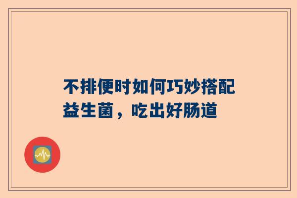 不排便时如何巧妙搭配益生菌，吃出好肠道