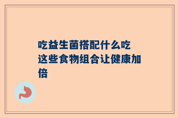 吃益生菌搭配什么吃 这些食物组合让健康加倍