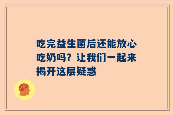 吃完益生菌后还能放心吃奶吗？让我们一起来揭开这层疑惑