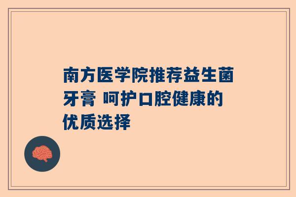 南方医学院推荐益生菌牙膏 呵护口腔健康的优质选择