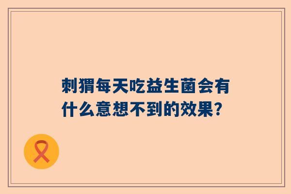 刺猬每天吃益生菌会有什么意想不到的效果？