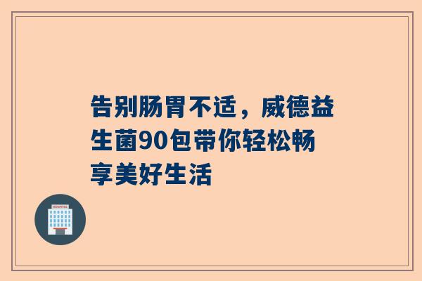 告别肠胃不适，威德益生菌90包带你轻松畅享美好生活