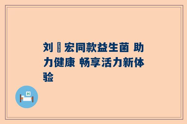 刘畊宏同款益生菌 助力健康 畅享活力新体验