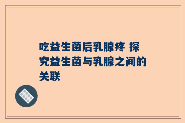 吃益生菌后乳腺疼 探究益生菌与乳腺之间的关联