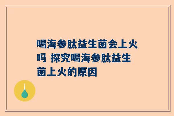 喝海参肽益生菌会上火吗 探究喝海参肽益生菌上火的原因