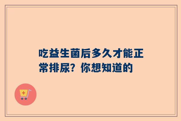 吃益生菌后多久才能正常排尿？你想知道的