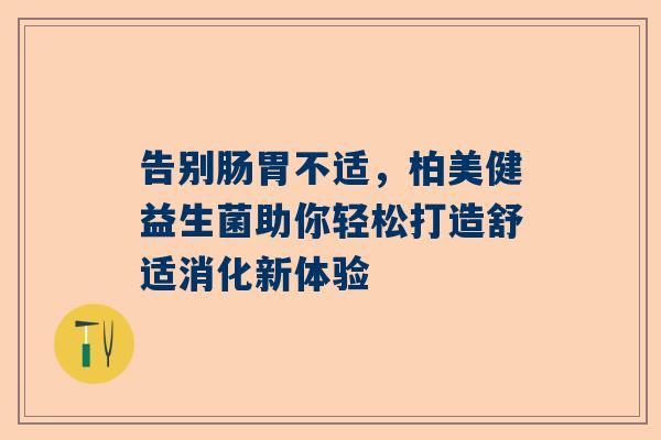 告别肠胃不适，柏美健益生菌助你轻松打造舒适消化新体验