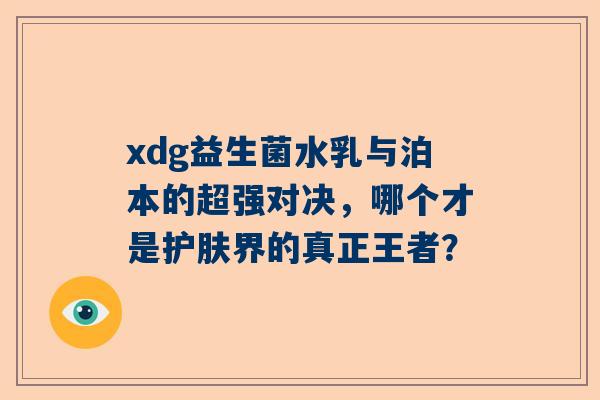 xdg益生菌水乳与泊本的超强对决，哪个才是护肤界的真正王者？