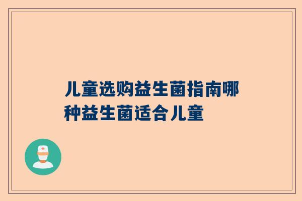 儿童选购益生菌指南哪种益生菌适合儿童