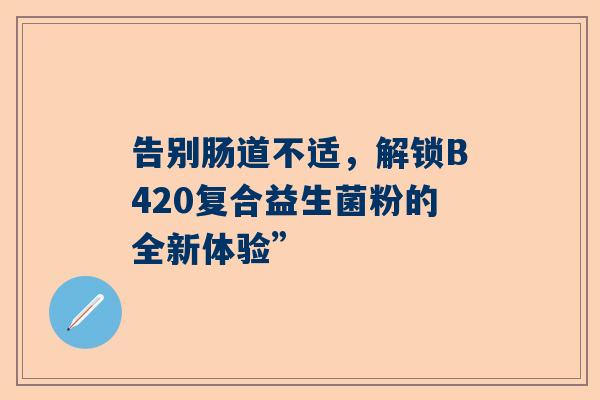 告别肠道不适，解锁B420复合益生菌粉的全新体验”