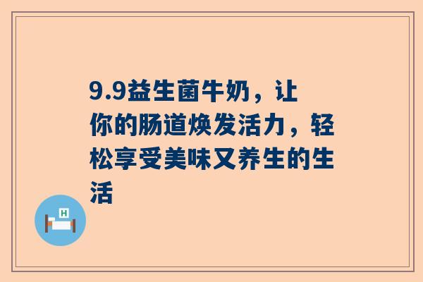 9.9益生菌牛奶，让你的肠道焕发活力，轻松享受美味又养生的生活