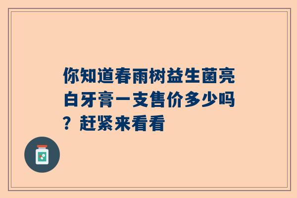 你知道春雨树益生菌亮白牙膏一支售价多少吗？赶紧来看看
