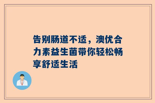 告别肠道不适，澳优合力素益生菌带你轻松畅享舒适生活