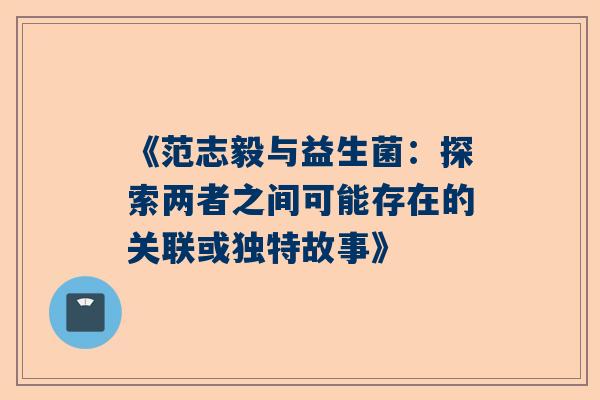 《范志毅与益生菌：探索两者之间可能存在的关联或独特故事》