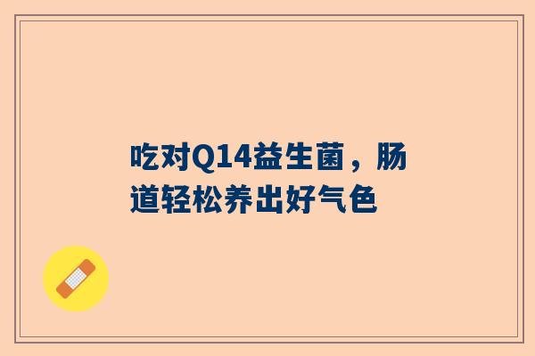 吃对Q14益生菌，肠道轻松养出好气色