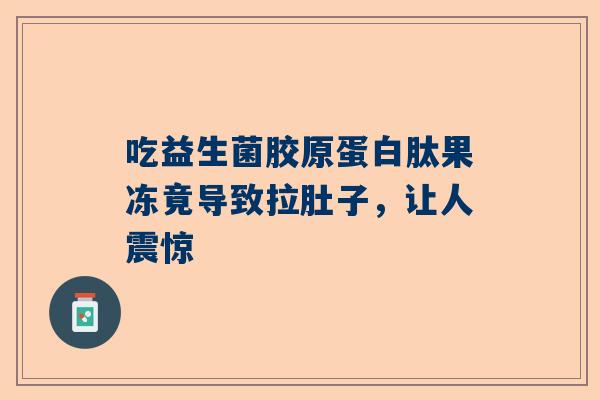 吃益生菌胶原蛋白肽果冻竟导致拉肚子，让人震惊