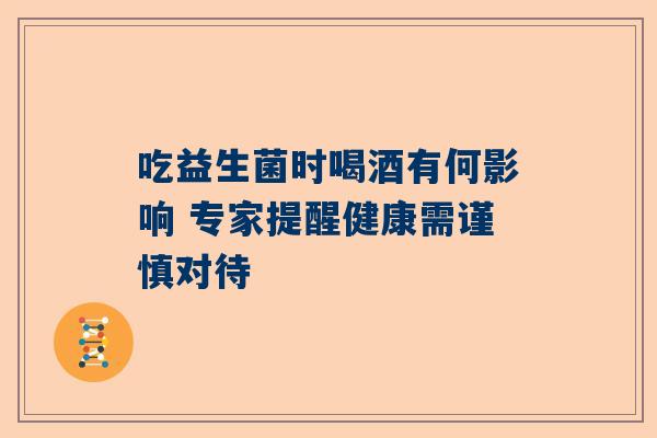 吃益生菌时喝酒有何影响 专家提醒健康需谨慎对待