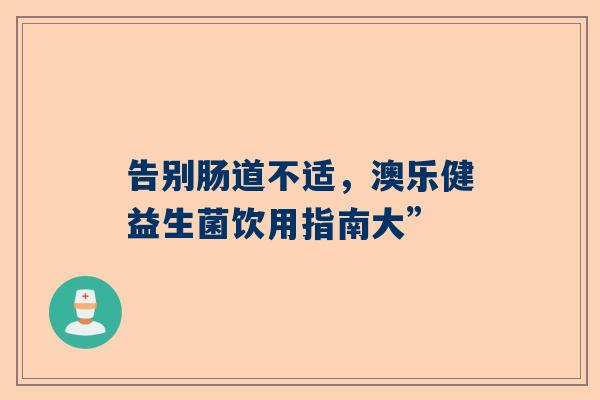 告别肠道不适，澳乐健益生菌饮用指南大”