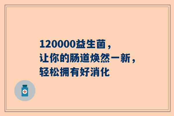 120000益生菌，让你的肠道焕然一新，轻松拥有好消化