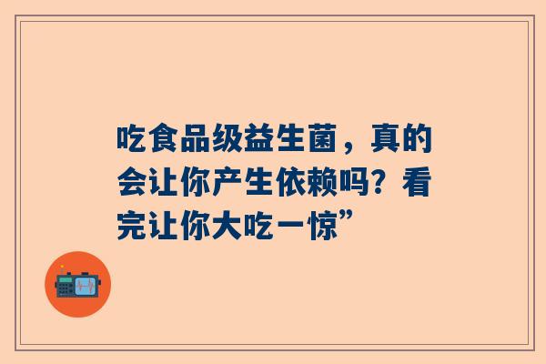 吃食品级益生菌，真的会让你产生依赖吗？看完让你大吃一惊”