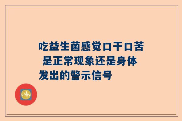 吃益生菌感觉口干口苦 是正常现象还是身体发出的警示信号