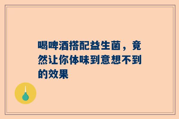 喝啤酒搭配益生菌，竟然让你体味到意想不到的效果