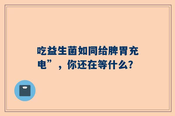 吃益生菌如同给脾胃充电”，你还在等什么？