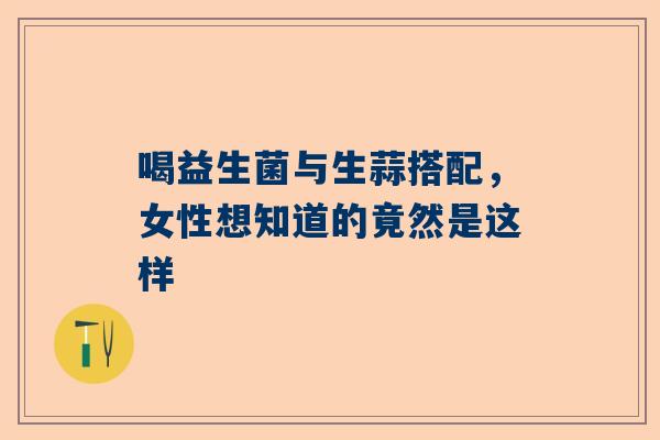 喝益生菌与生蒜搭配，女性想知道的竟然是这样