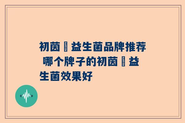 初茵媄益生菌品牌推荐 哪个牌子的初茵媄益生菌效果好