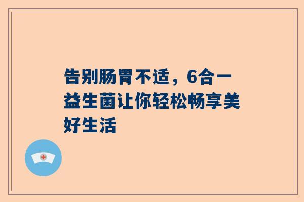 告别肠胃不适，6合一益生菌让你轻松畅享美好生活