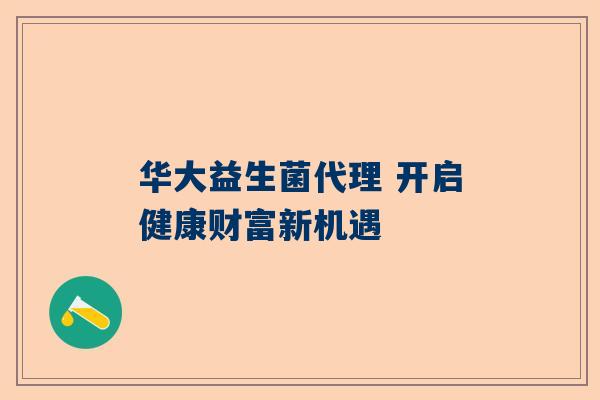 华大益生菌代理 开启健康财富新机遇