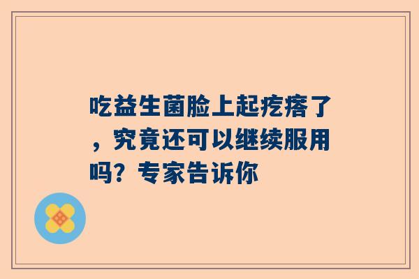 吃益生菌脸上起疙瘩了，究竟还可以继续服用吗？专家告诉你