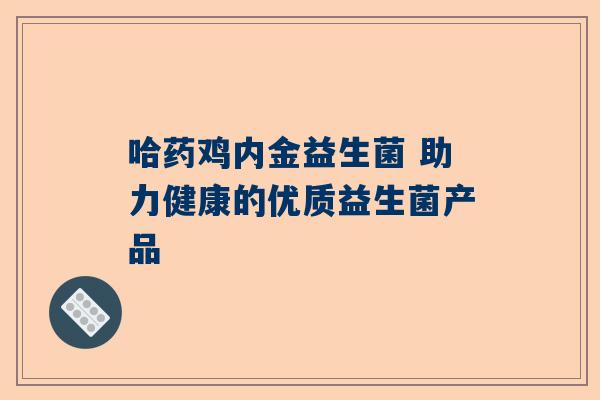 哈药鸡内金益生菌 助力健康的优质益生菌产品